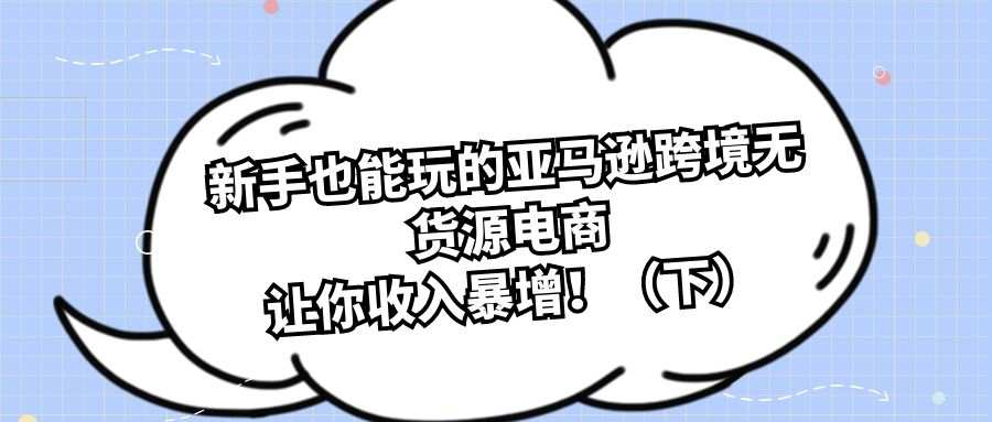 跨境电商实战操作：新手也能玩的亚马逊跨境无货源电商，让你收入暴增！（下）